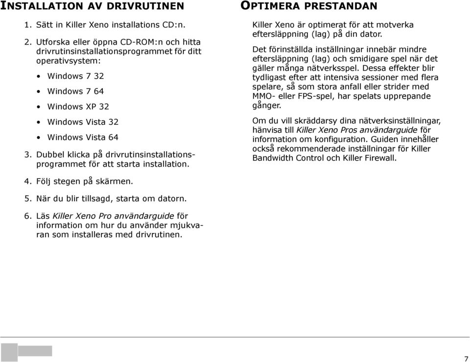 Dubbel klicka på drivrutinsinstallationsprogrammet för att starta installation. OPTIMERA PRESTANDAN Killer Xeno är optimerat för att motverka eftersläppning (lag) på din dator.