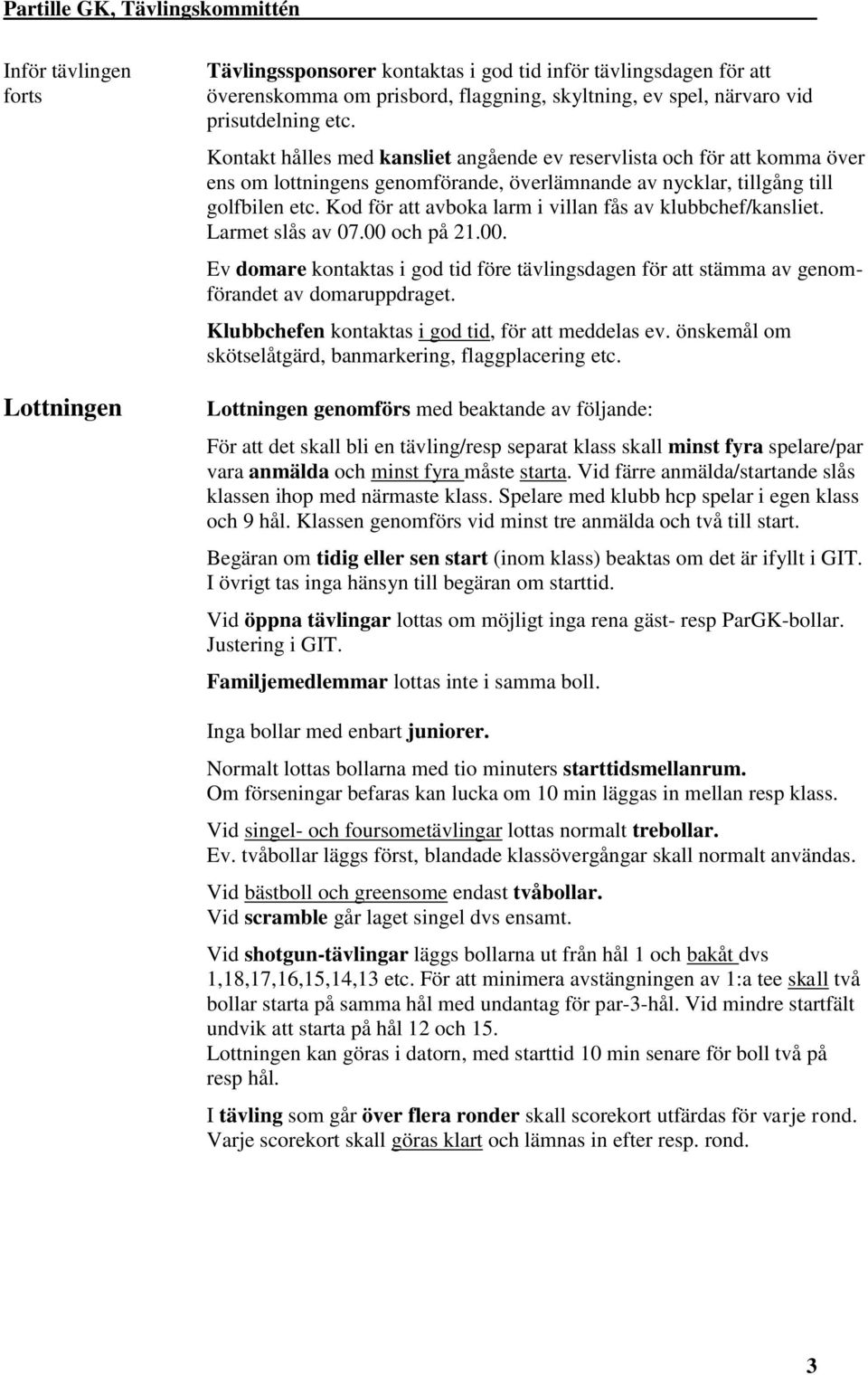 Kod för att avboka larm i villan fås av klubbchef/kansliet. Larmet slås av 07.00 och på 21.00. Ev domare kontaktas i god tid före tävlingsdagen för att stämma av genomförandet av domaruppdraget.