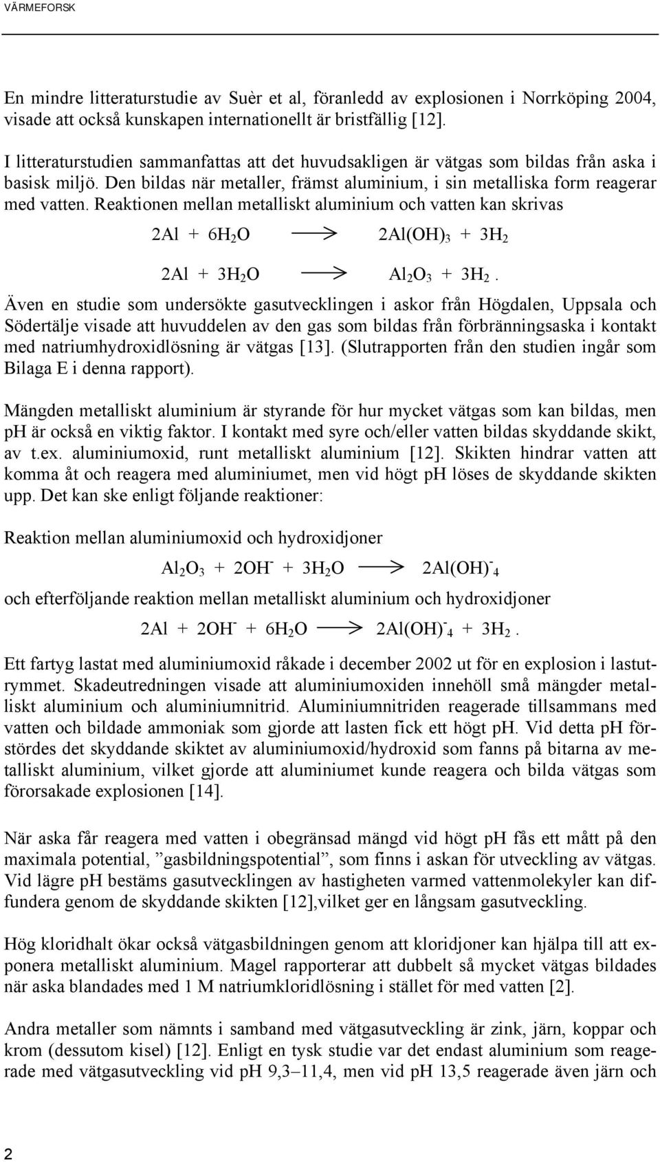 Reaktionen mellan metalliskt aluminium och vatten kan skrivas 2Al + 6H 2 O 2Al(OH) 3 + 3H 2 2Al + 3H 2 O Al 2 O 3 + 3H 2.