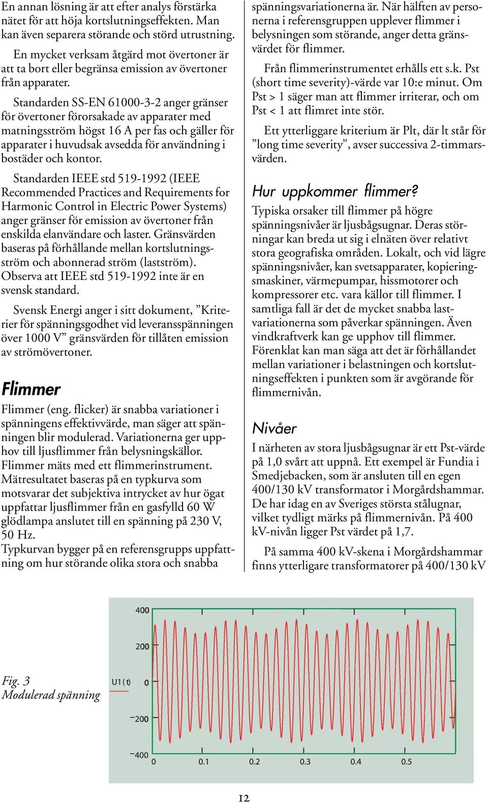 Standarden SS-EN 61000-3-2 anger gränser för övertoner förorsakade av apparater med matningsström högst 16 A per fas och gäller för apparater i huvudsak avsedda för användning i bostäder och kontor.