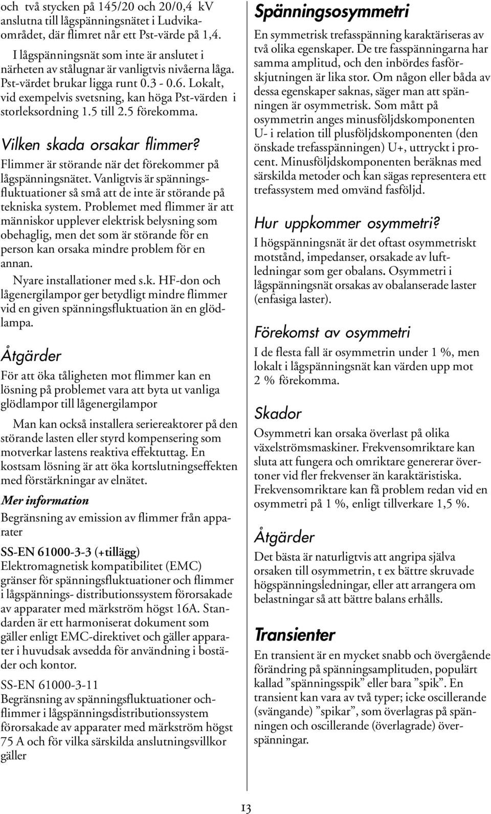 Lokalt, vid exempelvis svetsning, kan höga Pst-värden i storleksordning 1.5 till 2.5 förekomma. Vilken skada orsakar flimmer? Flimmer är störande när det förekommer på lågspänningsnätet.
