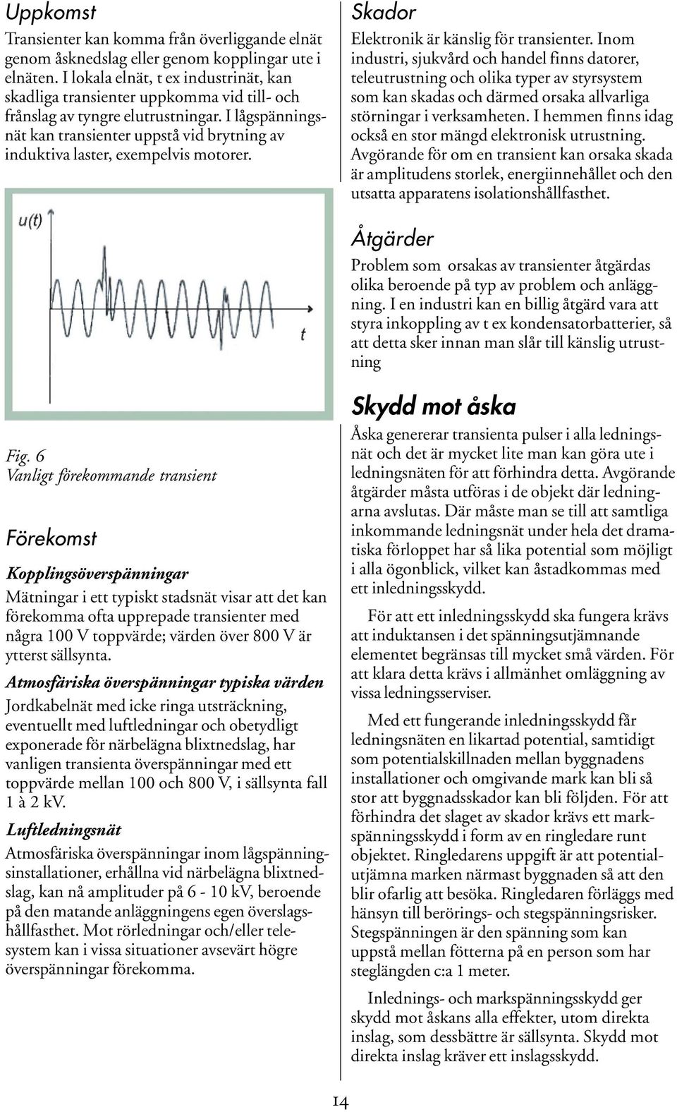 I lågspänningsnät kan transienter uppstå vid brytning av induktiva laster, exempelvis motorer. Skador Elektronik är känslig för transienter.
