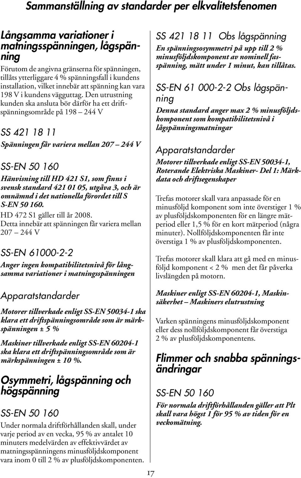 Den utrustning kunden ska ansluta bör därför ha ett driftspänningsområde på 198 244 V SS 421 18 11 Spänningen får variera mellan 207 244 V SS-EN 50 160 Hänvisning till HD 421 S1, som finns i svensk