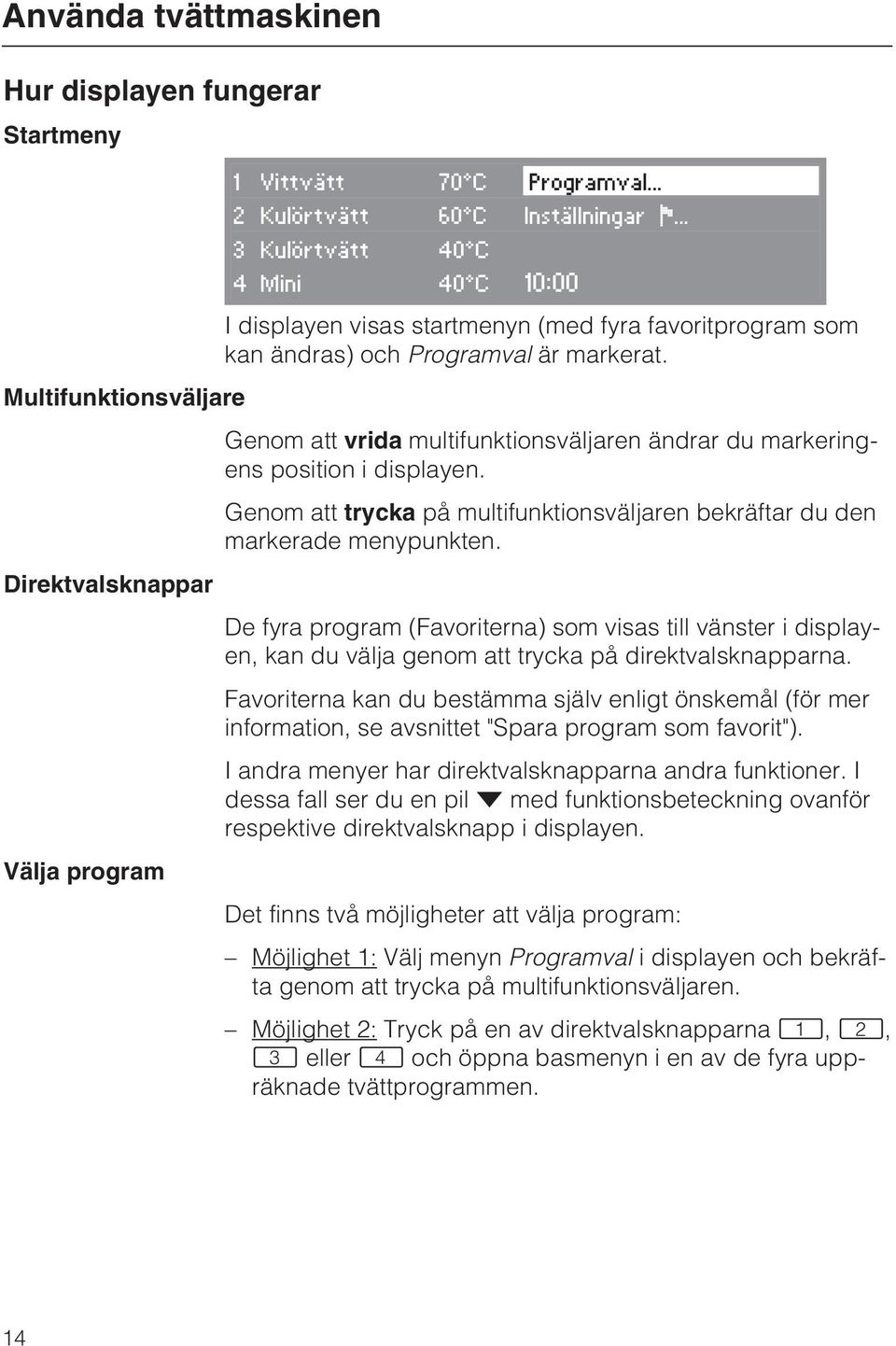 Multifunktionsväljare Genom att vrida multifunktionsväljaren ändrar du markeringens position i displayen. Genom att trycka på multifunktionsväljaren bekräftar du den markerade menypunkten.