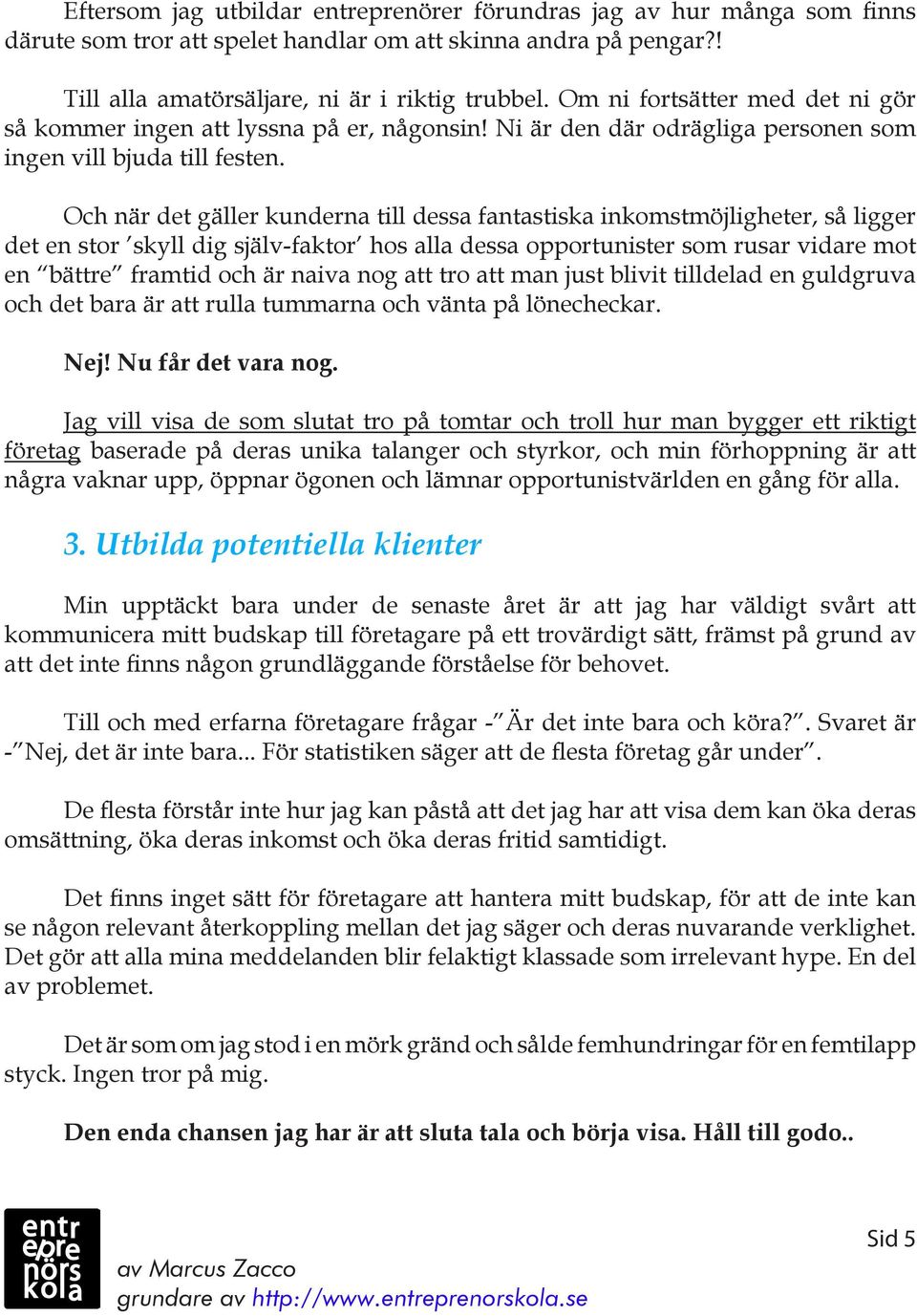 Och när det gäller kunderna till dessa fantastiska inkomstmöjligheter, så ligger det en stor skyll dig själv-faktor hos alla dessa opportunister som rusar vidare mot en bättre framtid och är naiva