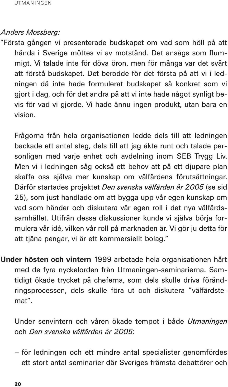 Det berodde för det första på att vi i ledningen då inte hade formulerat budskapet så konkret som vi gjort i dag, och för det andra på att vi inte hade något synligt bevis för vad vi gjorde.