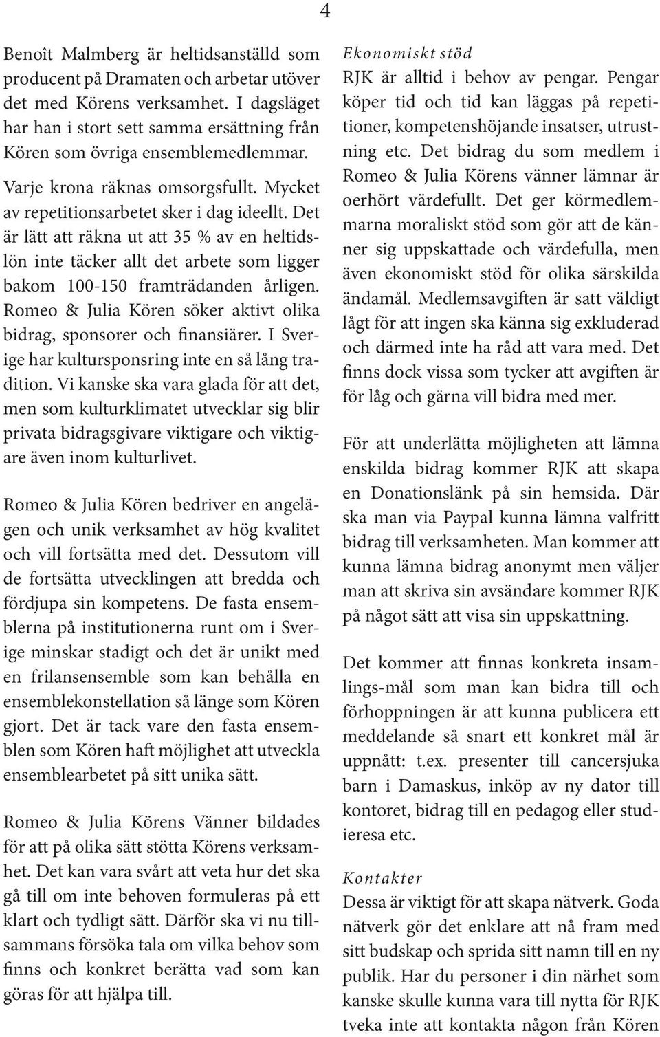 Det är lätt att räkna ut att 35 % av en heltidslön inte täcker allt det arbete som ligger bakom 100-150 framträdanden årligen. Romeo & Julia Kören söker aktivt olika bidrag, sponsorer och finansiärer.