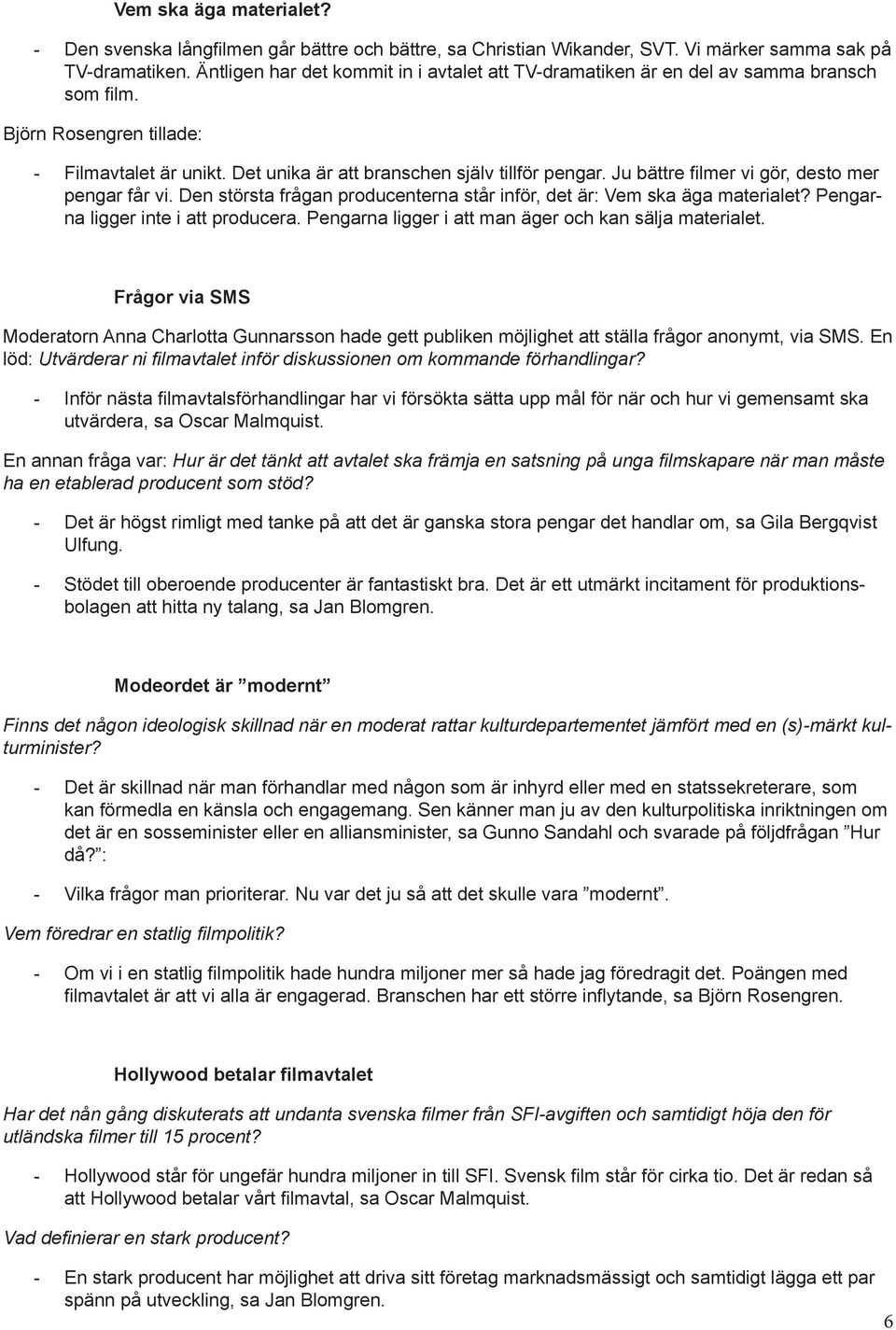 Ju bättre filmer vi gör, desto mer pengar får vi. Den största frågan producenterna står inför, det är: Vem ska äga materialet? Pengarna ligger inte i att producera.