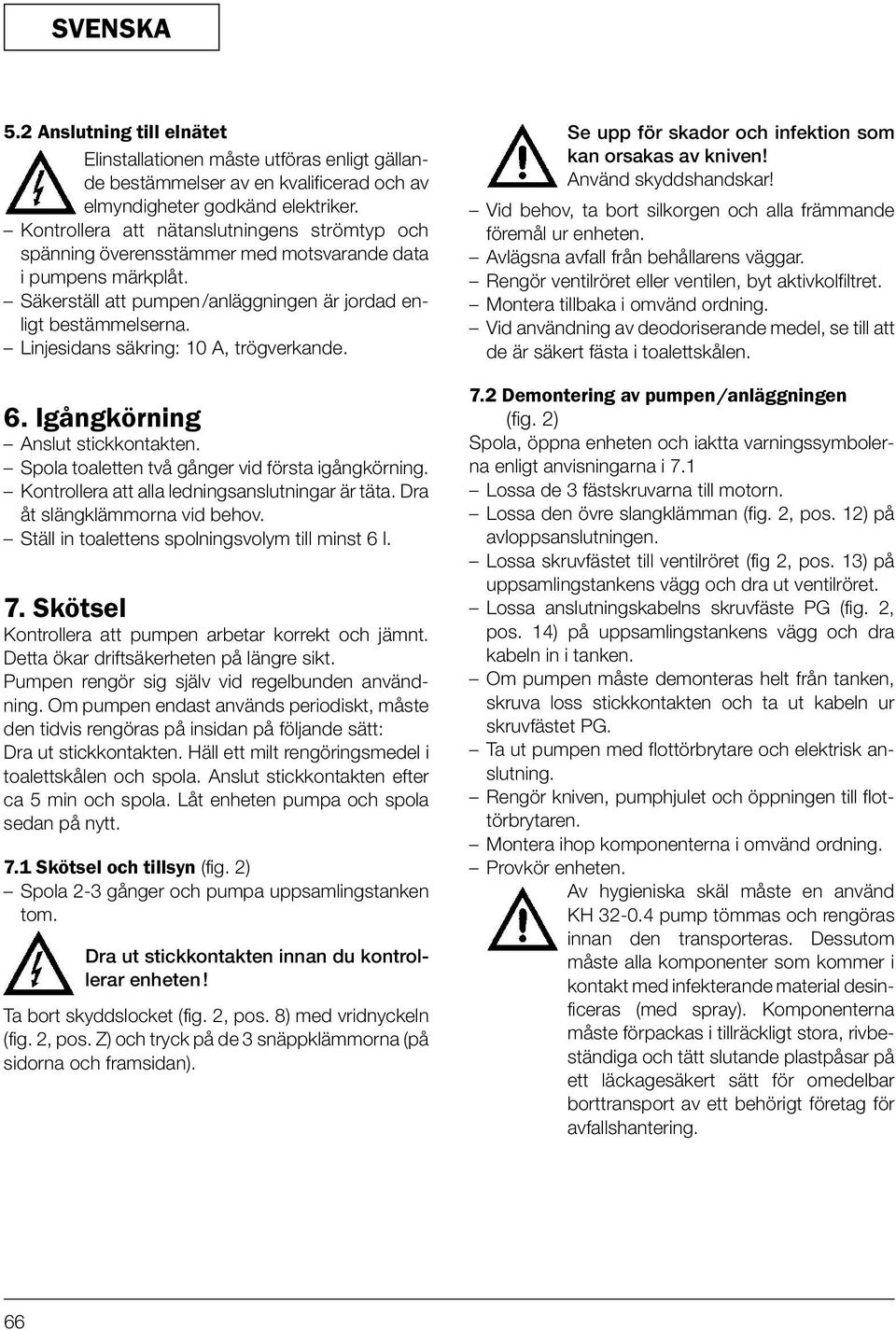 Linjesidans säkring: 10 A, trögverkande. 6. Igångkörning Anslut stickkontakten. Spola toaletten två gånger vid första igångkörning. Kontrollera att alla ledningsanslutningar är täta.