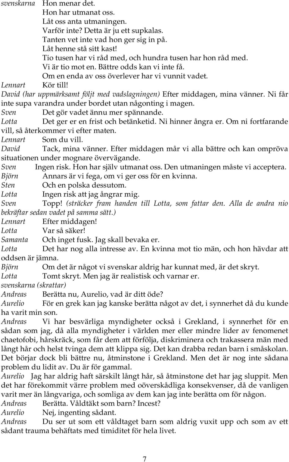 David (har uppmärksamt följt med vadslagningen) Efter middagen, mina vänner. Ni får inte supa varandra under bordet utan någonting i magen. Sven Det gör vadet ännu mer spännande.