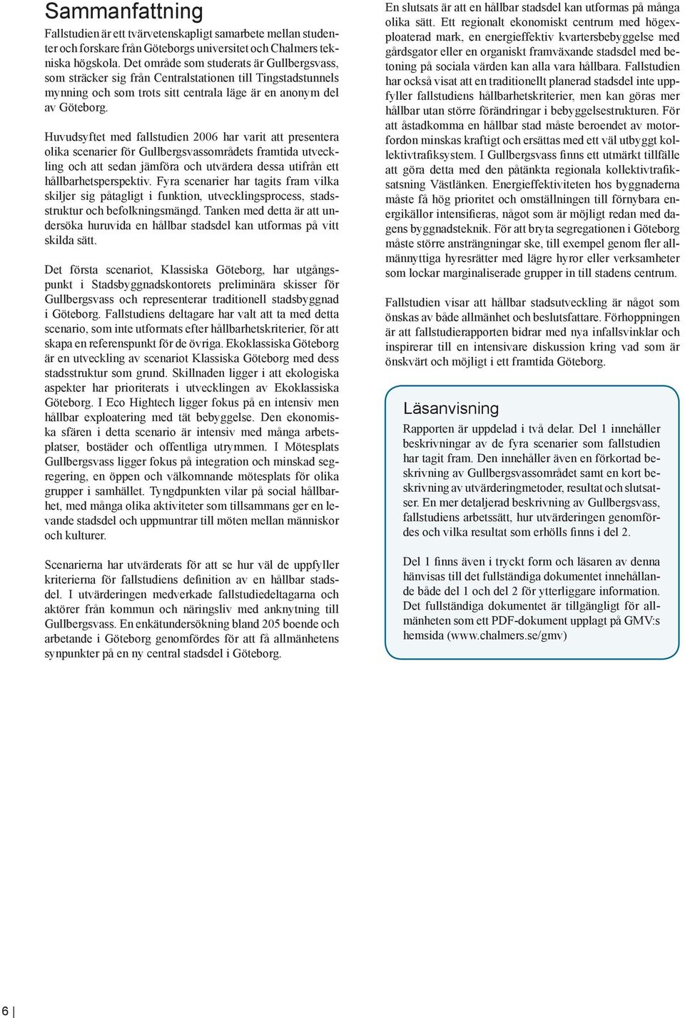 Huvudsyftet med fallstudien 2006 har varit att presentera olika scenarier för Gullbergsvassområdets framtida utveckling och att sedan jämföra och utvärdera dessa utifrån ett hållbarhetsperspektiv.