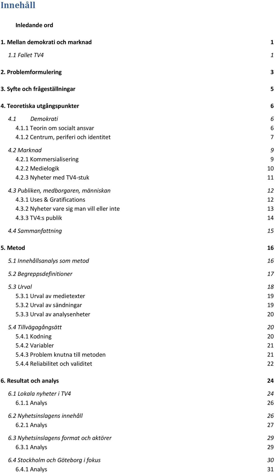 3.2 Nyheter vare sig man vill eller inte 13 4.3.3 TV4:s publik 14 4.4 Sammanfattning 15 5. Metod 16 5.1 Innehållsanalys som metod 16 5.2 Begreppsdefinitioner 17 5.3 Urval 18 5.3.1 Urval av medietexter 19 5.