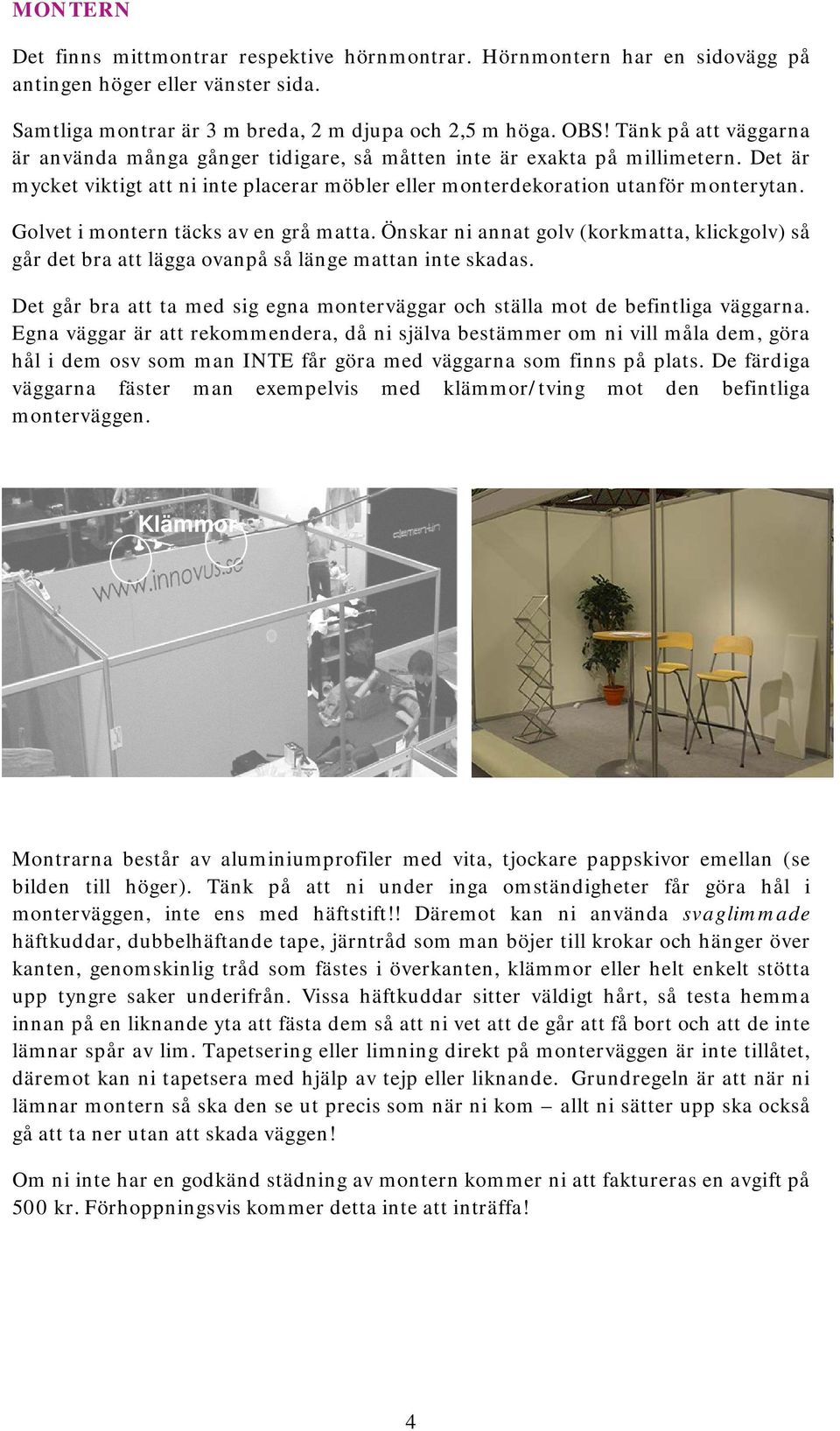 Golvet i montern täcks av en grå matta. Önskar ni annat golv (korkmatta, klickgolv) så går det bra att lägga ovanpå så länge mattan inte skadas.