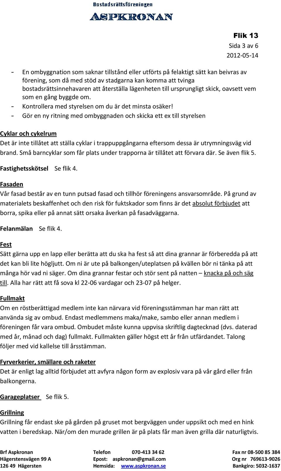 - Gör en ny ritning med ombyggnaden och skicka ett ex till styrelsen Cyklar och cykelrum Det är inte tillåtet att ställa cyklar i trappuppgångarna eftersom dessa är utrymningsväg vid brand.