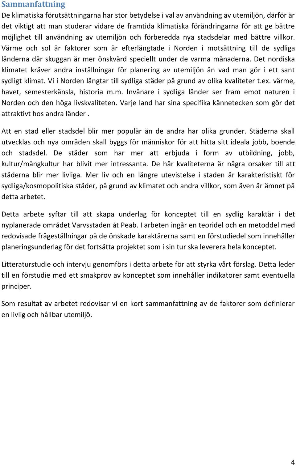 Värme och sol är faktorer som är efterlängtade i Norden i motsättning till de sydliga länderna där skuggan är mer önskvärd speciellt under de varma månaderna.