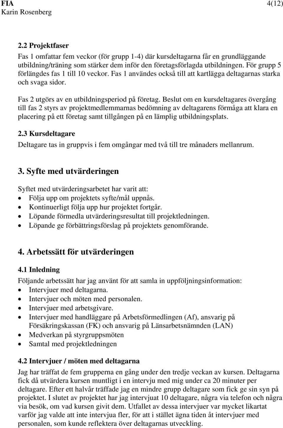 Beslut om en kursdeltagares övergång till fas 2 styrs av projektmedlemmarnas bedömning av deltagarens förmåga att klara en placering på ett företag samt tillgången på en lämplig utbildningsplats. 2.3 Kursdeltagare Deltagare tas in gruppvis i fem omgångar med två till tre månaders mellanrum.