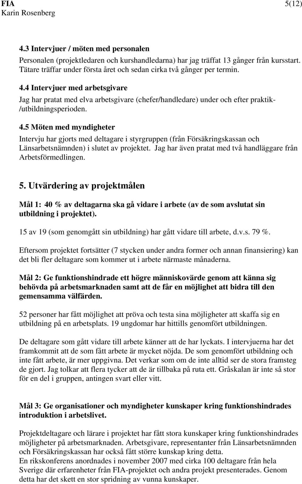 4 Intervjuer med arbetsgivare Jag har pratat med elva arbetsgivare (chefer/handledare) under och efter praktik- /utbildningsperioden. 4.