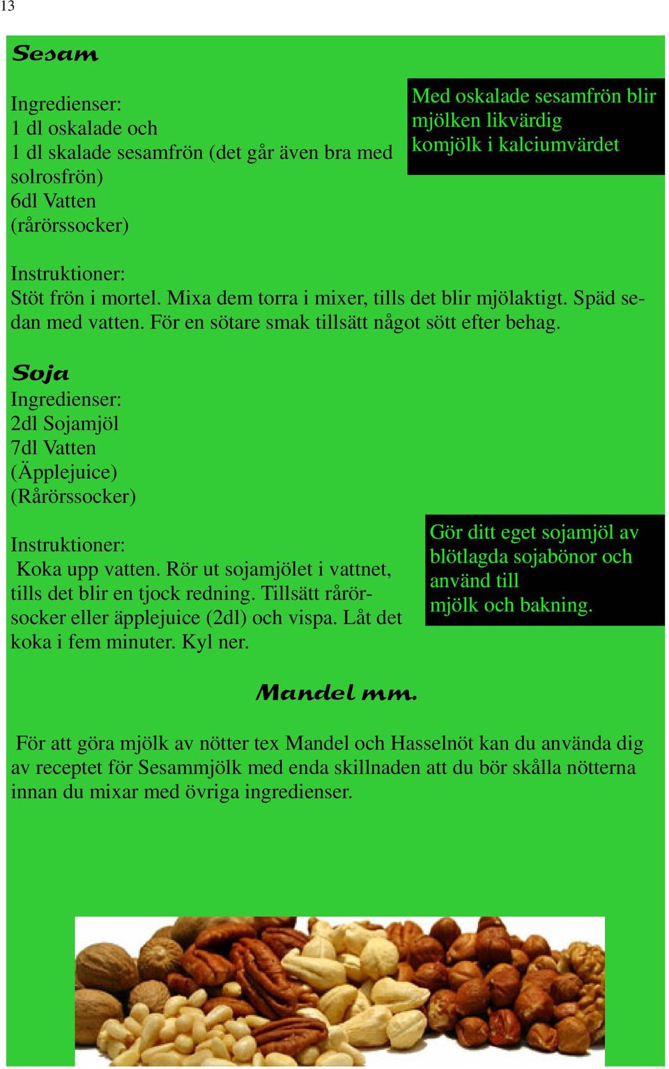 Soja Ingredienser: 2dl Sojamjöl 7dl Vatten (Äpplejuice) (Rårörssocker) Instruktioner: Koka upp vatten. Rör ut sojamjölet i vattnet, tills det blir en tjock redning.