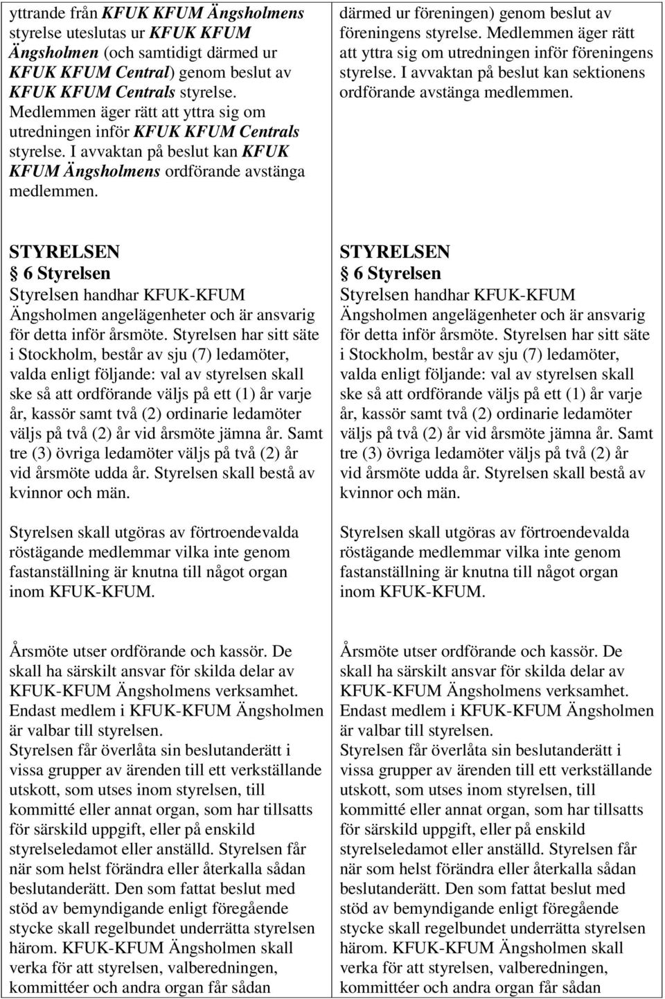 därmed ur föreningen) genom beslut av föreningens styrelse. Medlemmen äger rätt att yttra sig om utredningen inför föreningens styrelse.