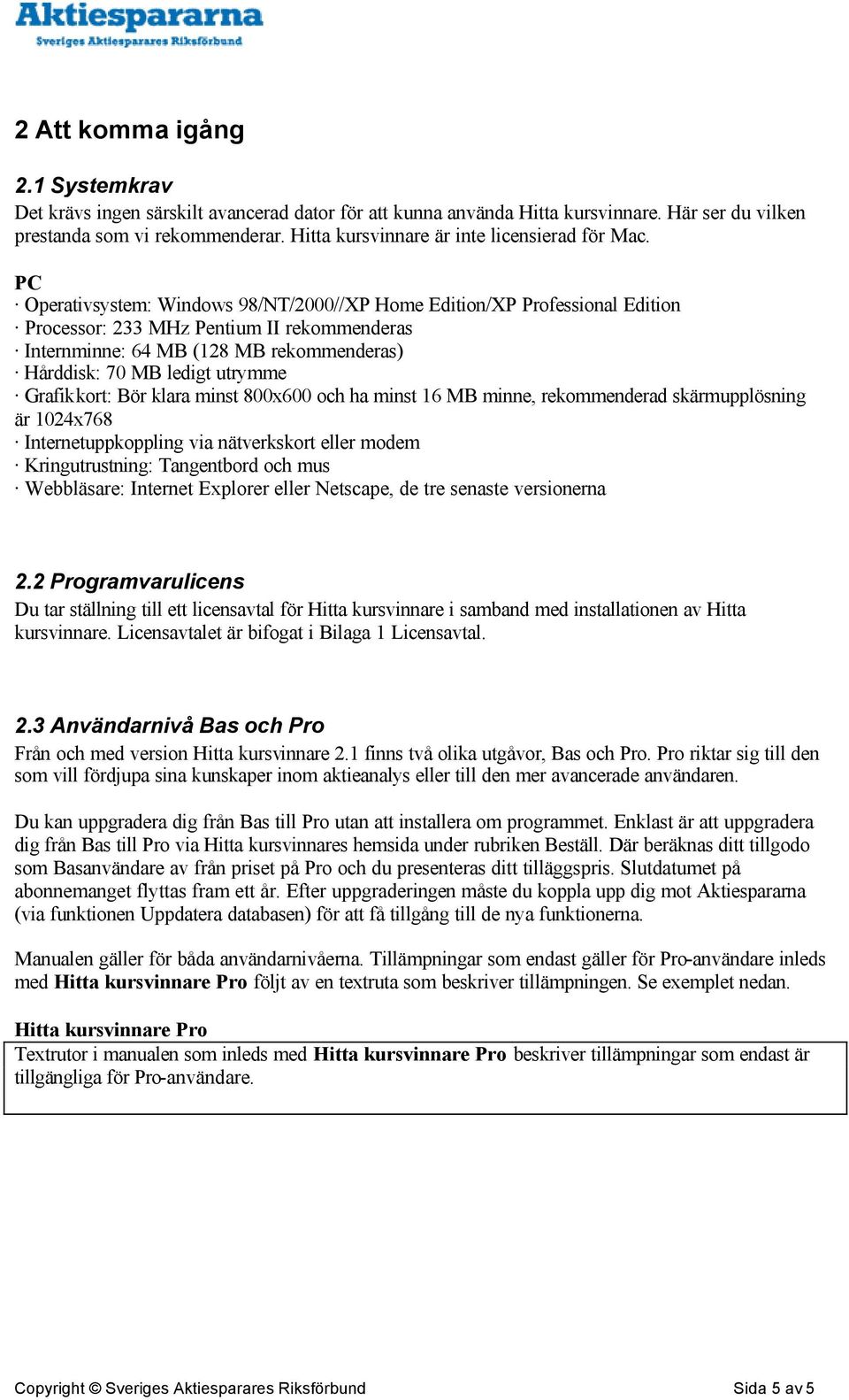 PC Operativsystem: Windows 98/NT/2000//XP Home Edition/XP Professional Edition Processor: 233 MHz Pentium II rekommenderas Internminne: 64 MB (128 MB rekommenderas) Hårddisk: 70 MB ledigt utrymme