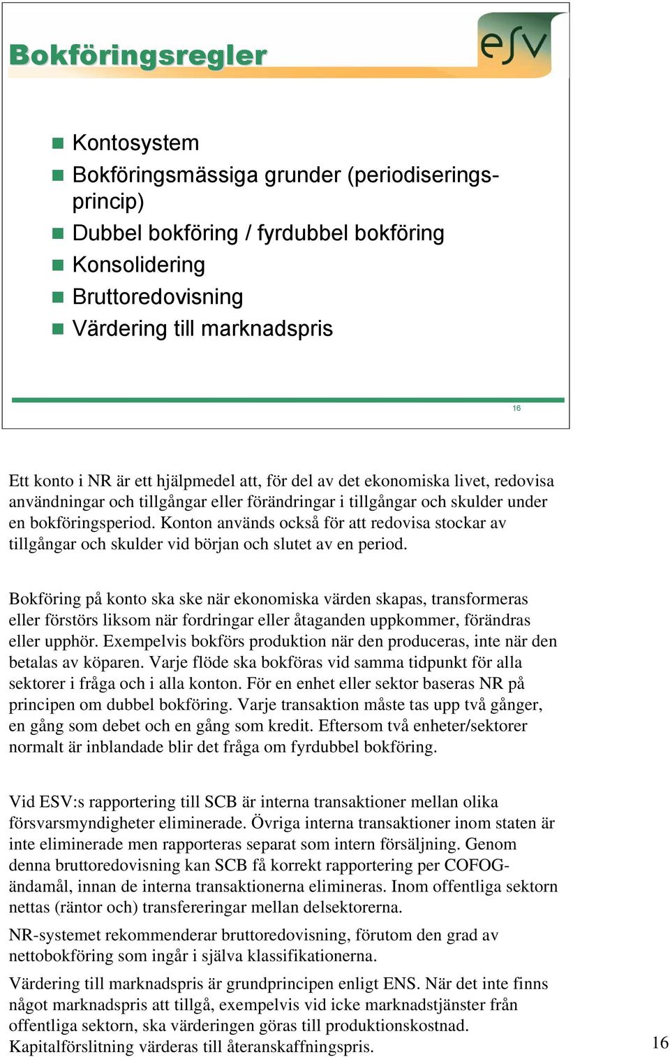 Konton används också för att redovisa stockar av tillgångar och skulder vid början och slutet av en period.