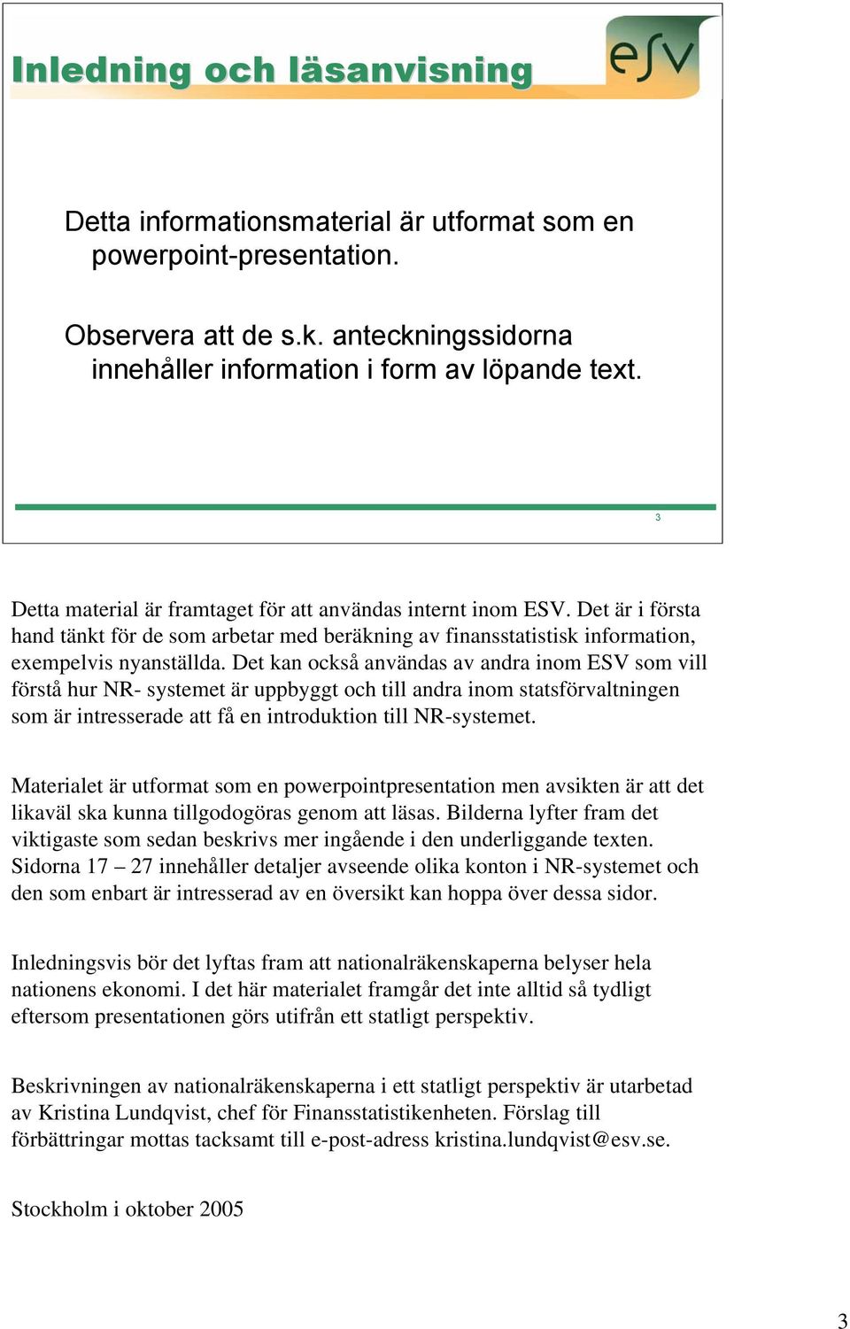 Det kan också användas av andra inom ESV som vill förstå hur NR- systemet är uppbyggt och till andra inom statsförvaltningen som är intresserade att få en introduktion till NR-systemet.