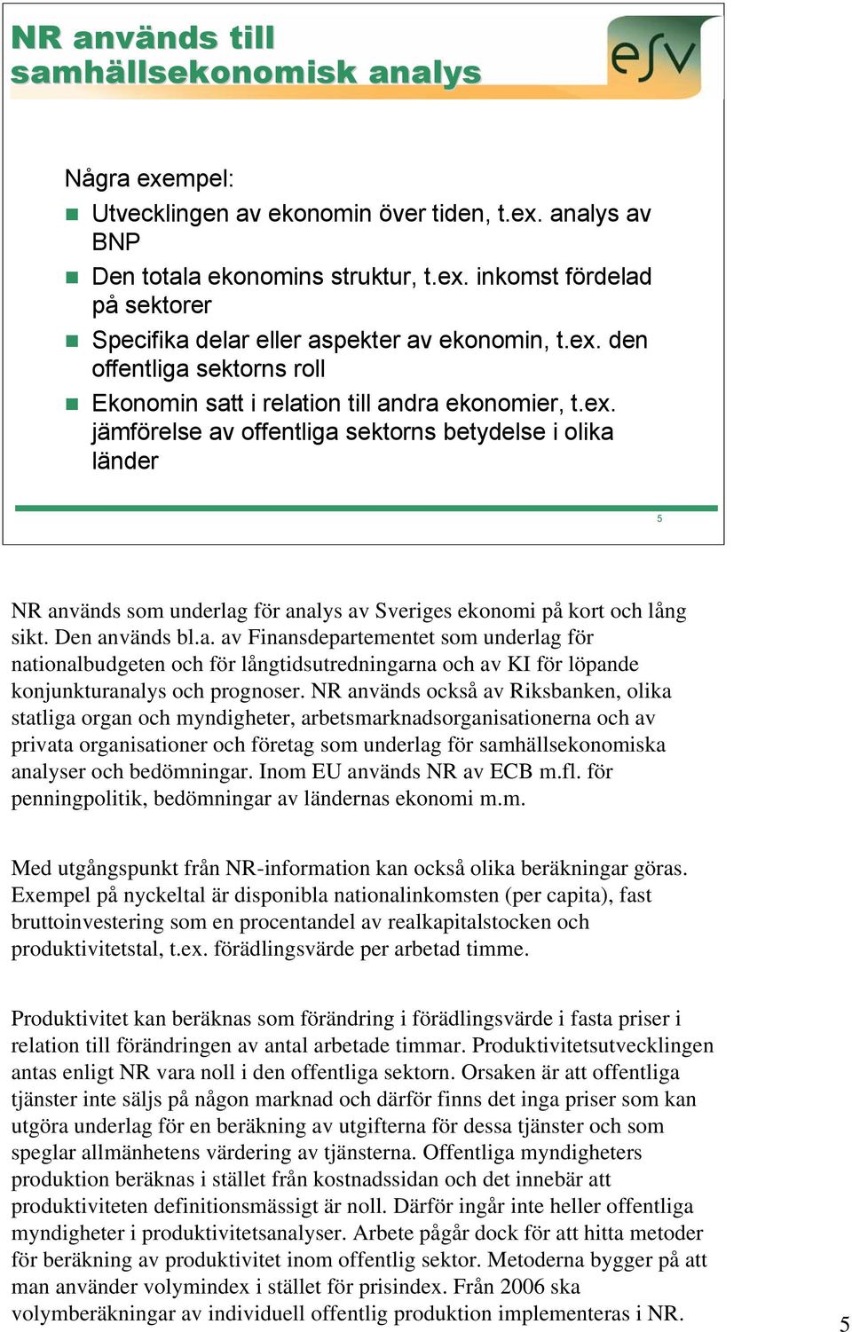 Den används bl.a. av Finansdepartementet som underlag för nationalbudgeten och för långtidsutredningarna och av KI för löpande konjunkturanalys och prognoser.