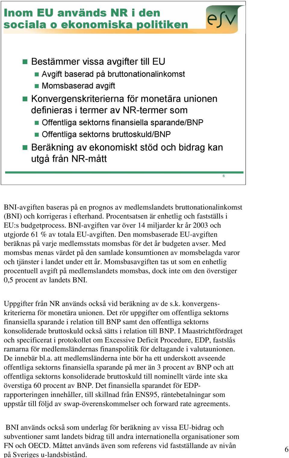 baseras på en prognos av medlemslandets bruttonationalinkomst (BNI) och korrigeras i efterhand. Procentsatsen är enhetlig och fastställs i EU:s budgetprocess.