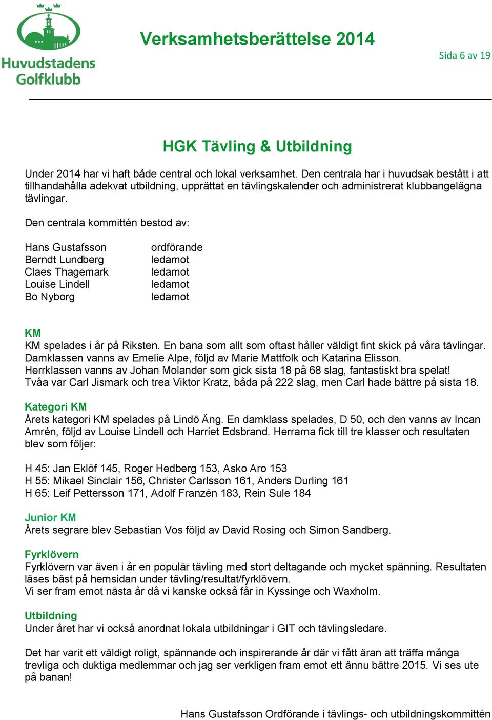 Den centrala kommittén bestod av: Hans Gustafsson Berndt Lundberg Claes Thagemark Louise Lindell Bo Nyborg ordförande ledamot ledamot ledamot ledamot KM KM spelades i år på Riksten.