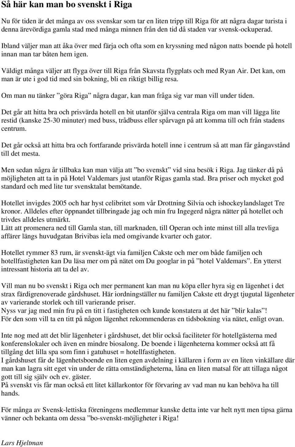 Väldigt många väljer att flyga över till Riga från Skavsta flygplats och med Ryan Air. Det kan, om man är ute i god tid med sin bokning, bli en riktigt billig resa.