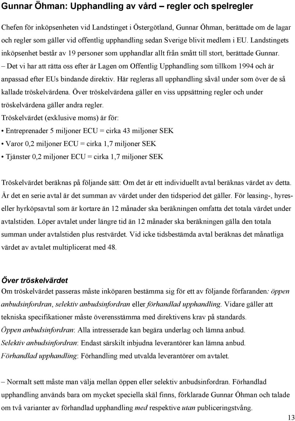 Det vi har att rätta oss efter är Lagen om Offentlig Upphandling som tillkom 1994 och är anpassad efter EUs bindande direktiv.