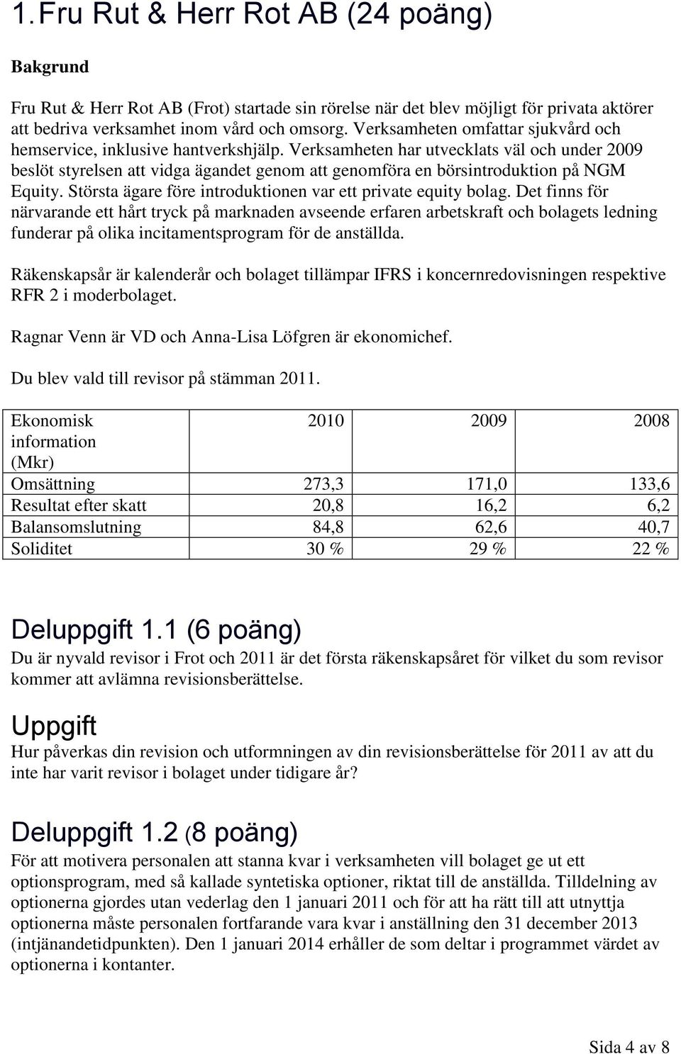 Verksamheten har utvecklats väl och under 2009 beslöt styrelsen att vidga ägandet genom att genomföra en börsintroduktion på NGM Equity. Största ägare före introduktionen var ett private equity bolag.