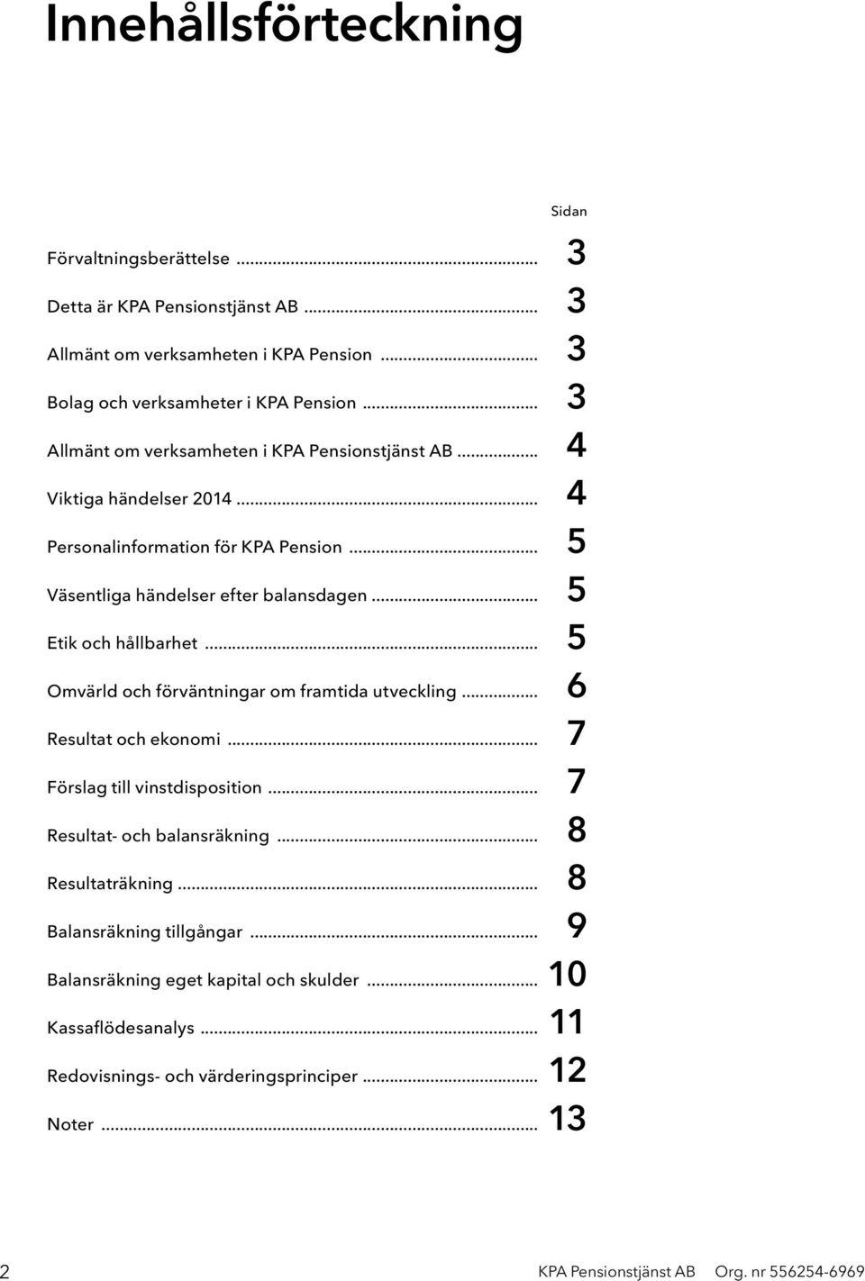 .. 5 Etik och hållbarhet... 5 Omvärld och förväntningar om framtida utveckling... 6 Resultat och ekonomi... 7 Förslag till vinstdisposition... 7 Resultat- och balansräkning.