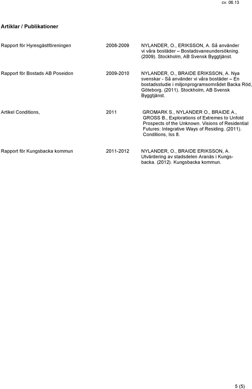 Nya svenskar - Så använder vi våra bostäder En bostadsstudie i miljonprogramsområdet Backa Röd,. (2011). Stockholm, AB Svensk Byggtjänst. Artikel Conditions, 2011 GROMARK S., NYLANDER O., BRAIDE A.