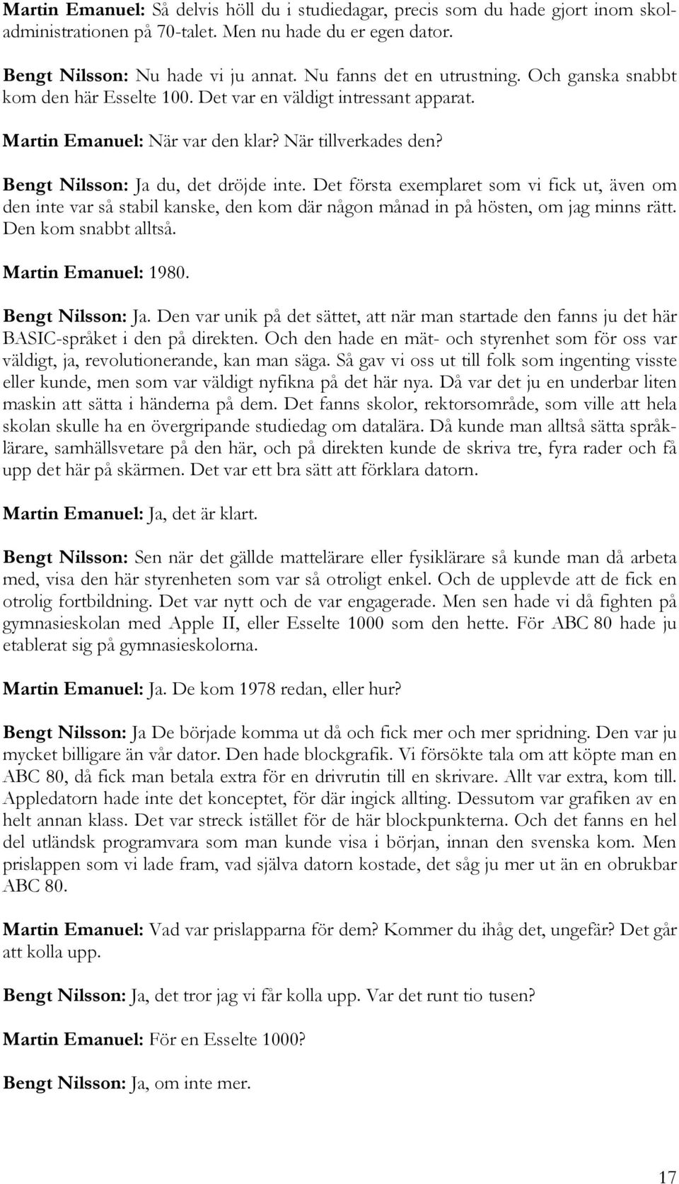 Bengt Nilsson: Ja du, det dröjde inte. Det första exemplaret som vi fick ut, även om den inte var så stabil kanske, den kom där någon månad in på hösten, om jag minns rätt. Den kom snabbt alltså.