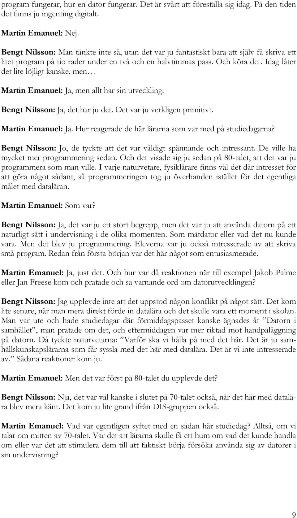 Idag låter det lite löjligt kanske, men Martin Emanuel: Ja, men allt har sin utveckling. Bengt Nilsson: Ja, det har ju det. Det var ju verkligen primitivt. Martin Emanuel: Ja. Hur reagerade de här lärarna som var med på studiedagarna?