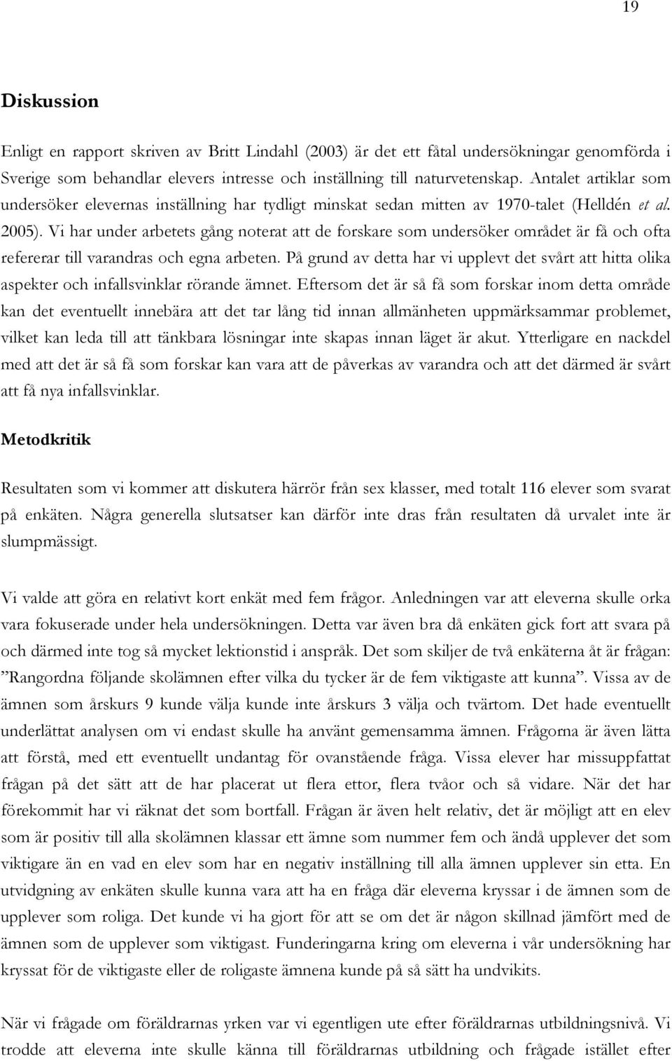 Vi har under arbetets gång noterat att de forskare som undersöker området är få och ofta refererar till varandras och egna arbeten.