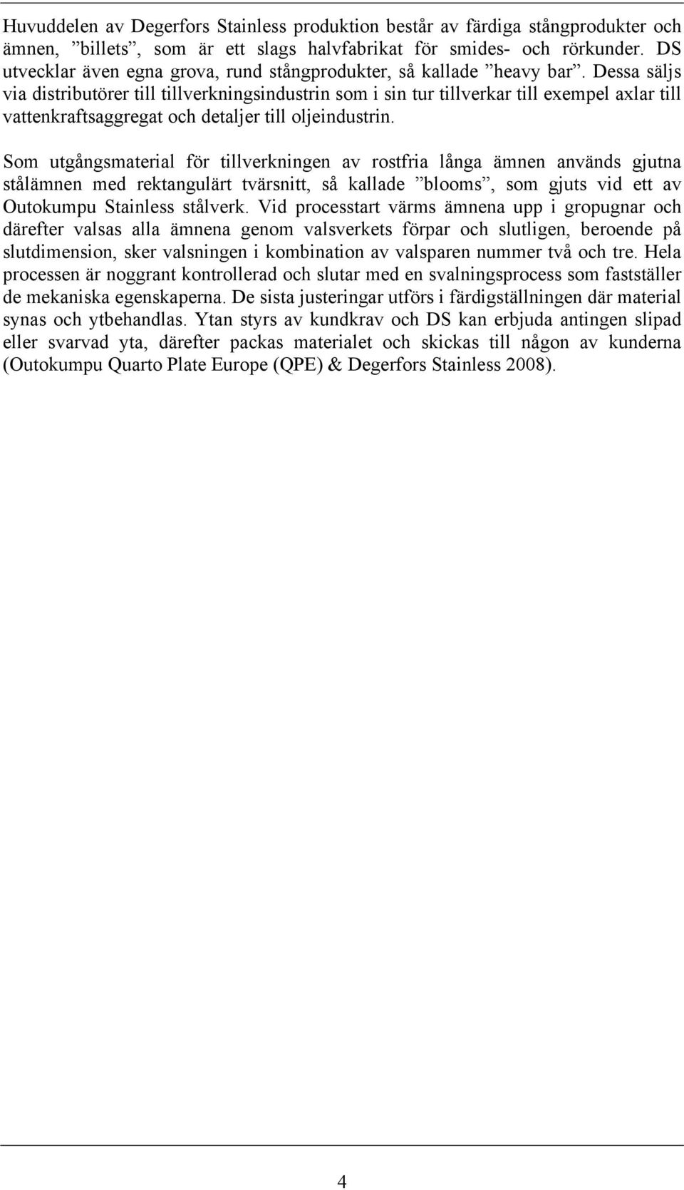 Dessa säljs via distributörer till tillverkningsindustrin som i sin tur tillverkar till exempel axlar till vattenkraftsaggregat och detaljer till oljeindustrin.