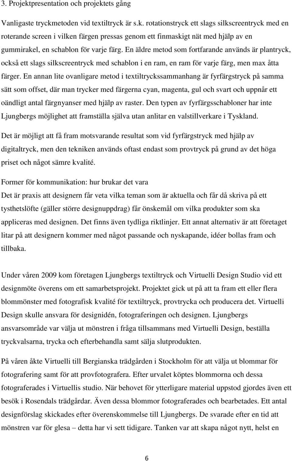 En annan lite ovanligare metod i textiltryckssammanhang är fyrfärgstryck på samma sätt som offset, där man trycker med färgerna cyan, magenta, gul och svart och uppnår ett oändligt antal färgnyanser