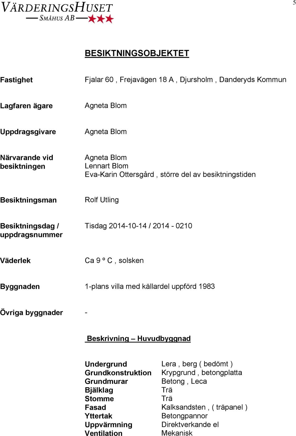 Väderlek Ca 9 º C, solsken Byggnaden 1-plans villa med källardel uppförd 1983 Övriga byggnader - Beskrivning Huvudbyggnad Undergrund Lera, berg ( bedömt )