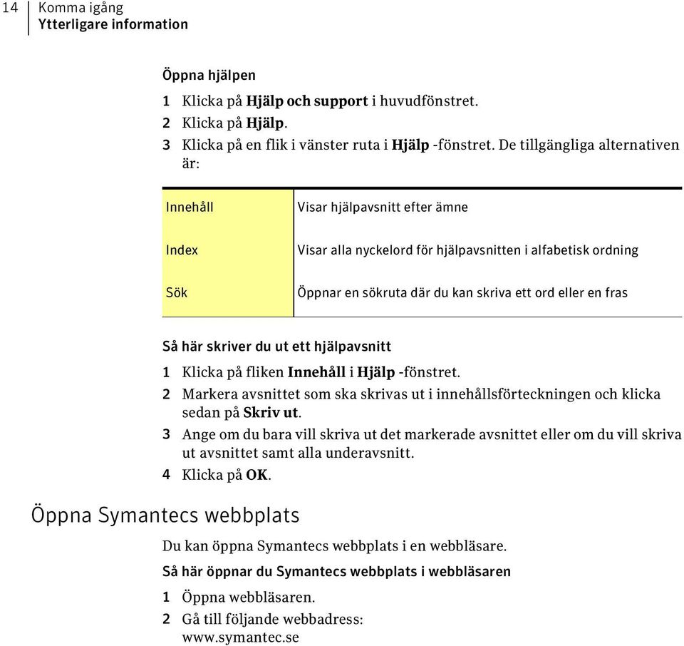 fras Så här skriver du ut ett hjälpavsnitt 1 Klicka på fliken Innehåll i Hjälp -fönstret. 2 Markera avsnittet som ska skrivas ut i innehållsförteckningen och klicka sedan på Skriv ut.