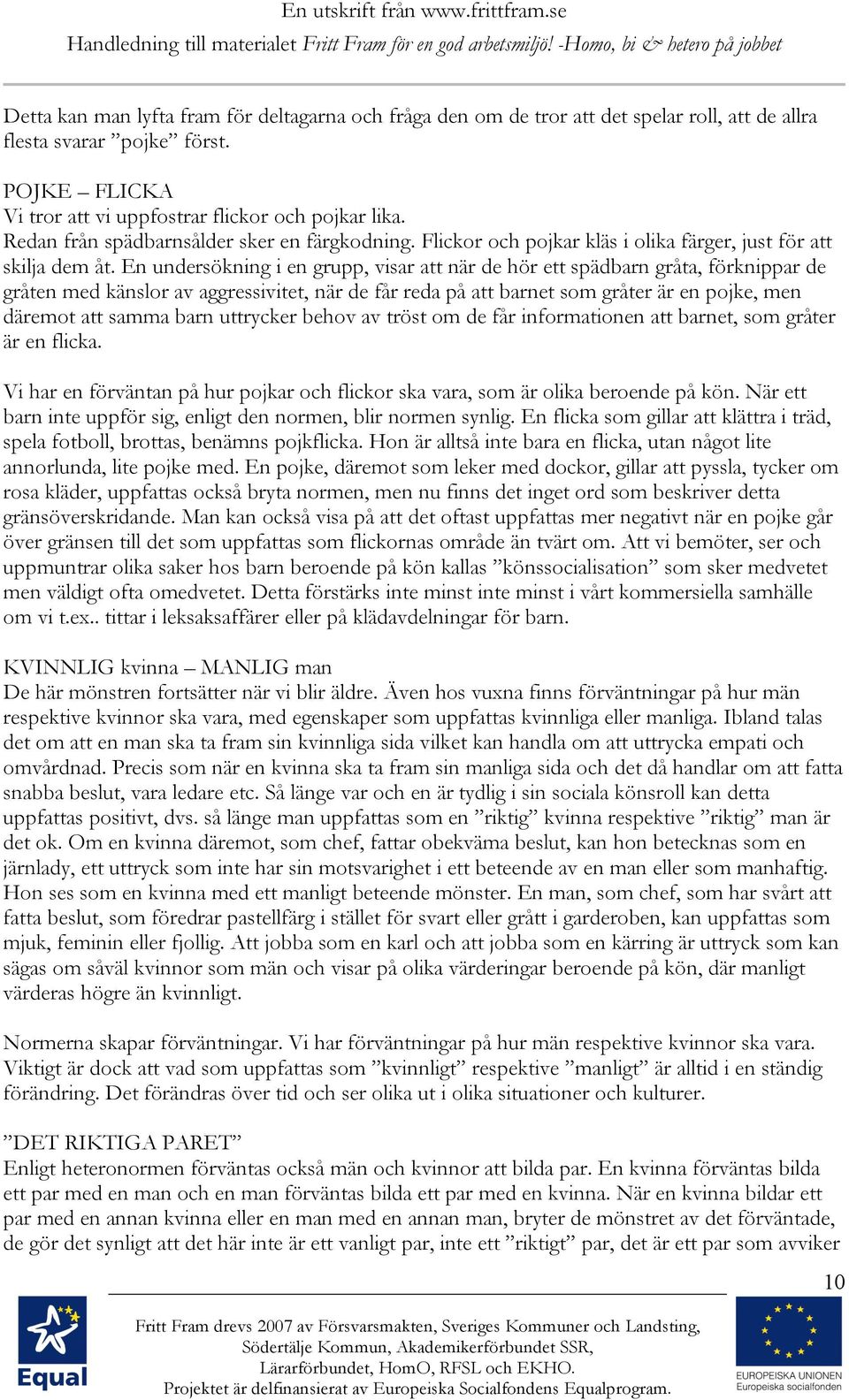 En undersökning i en grupp, visar att när de hör ett spädbarn gråta, förknippar de gråten med känslor av aggressivitet, när de får reda på att barnet som gråter är en pojke, men däremot att samma