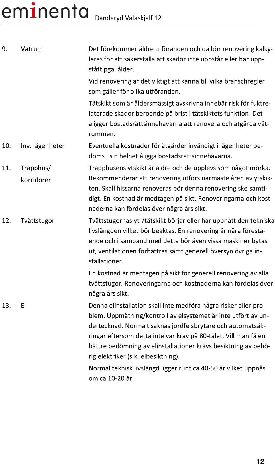 Tätskikt som är åldersmässigt avskrivna innebär risk för fuktrelaterade skador beroende på brist i tätskiktets funktion. Det åligger bostadsrättsinnehavarna att renovera och åtgärda våtrummen. 10.