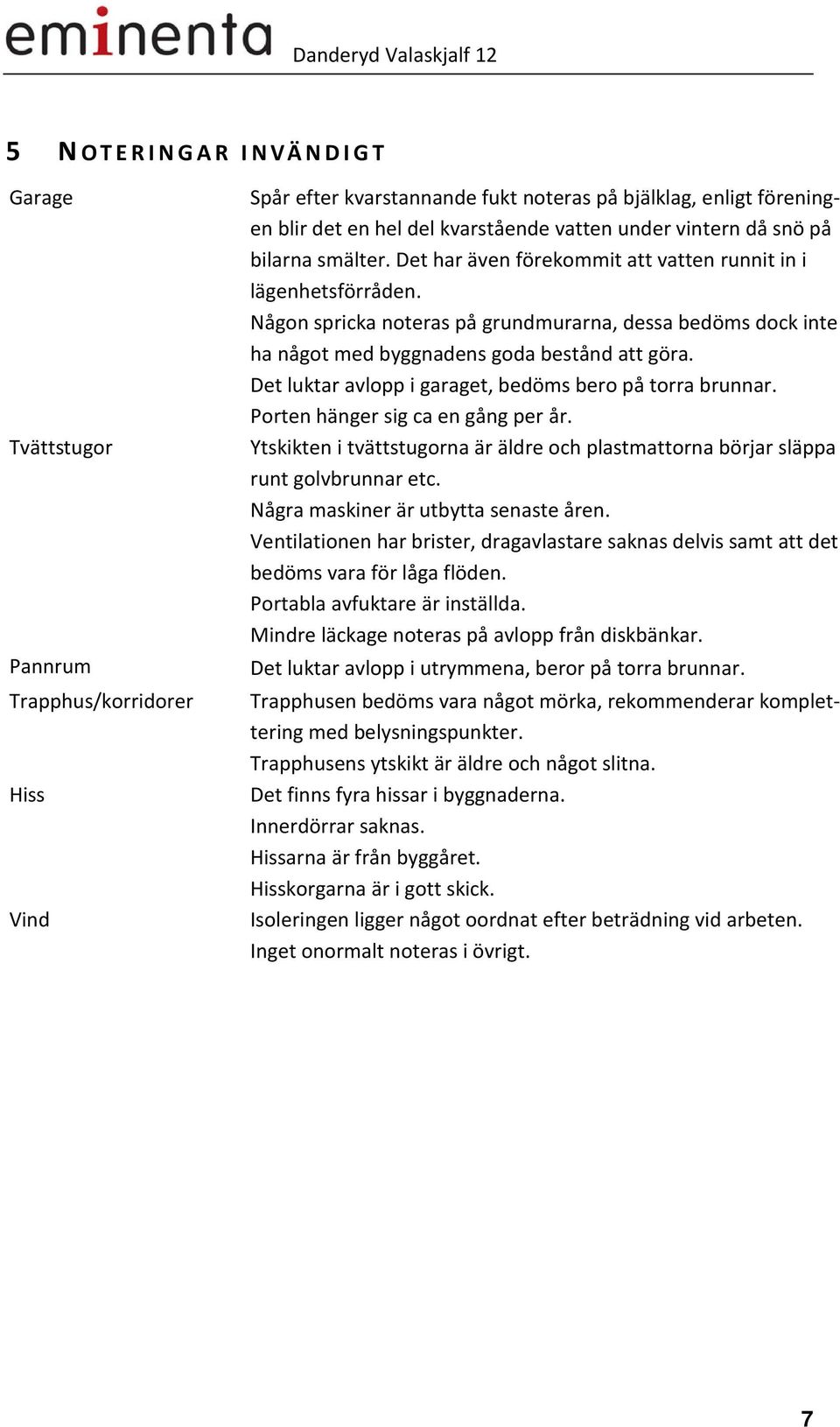 Någon spricka noteras på grundmurarna, dessa bedöms dock inte ha något med byggnadens goda bestånd att göra. Det luktar avlopp i garaget, bedöms bero på torra brunnar.