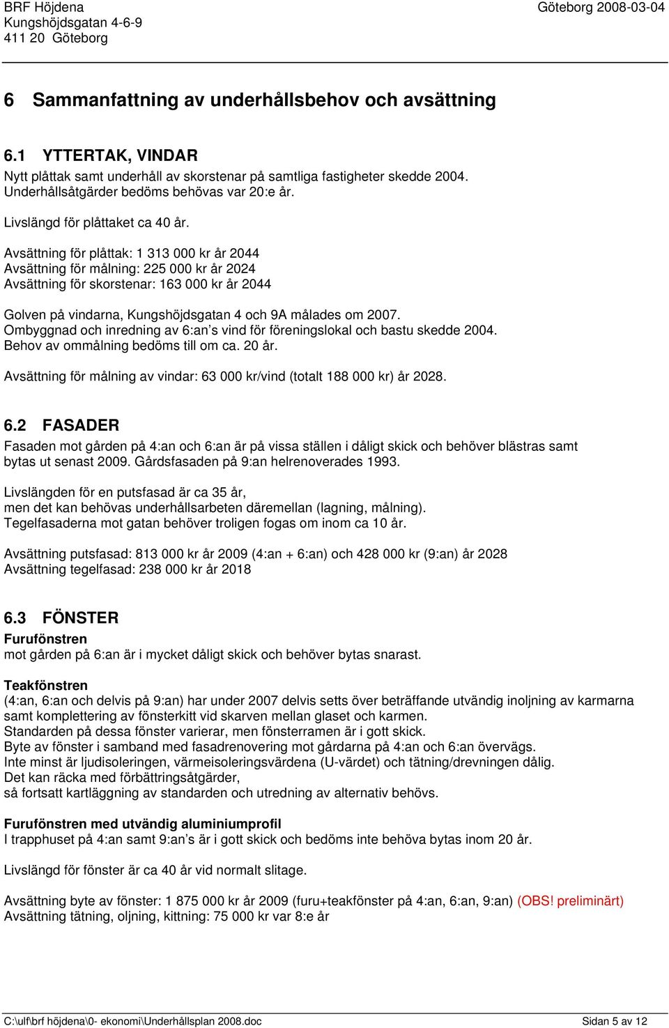 Avsättning för plåttak: 1 313 000 kr år 2044 Avsättning för målning: 225 000 kr år 2024 Avsättning för skorstenar: 163 000 kr år 2044 Golven på vindarna, Kungshöjdsgatan 4 och 9A målades om 2007.