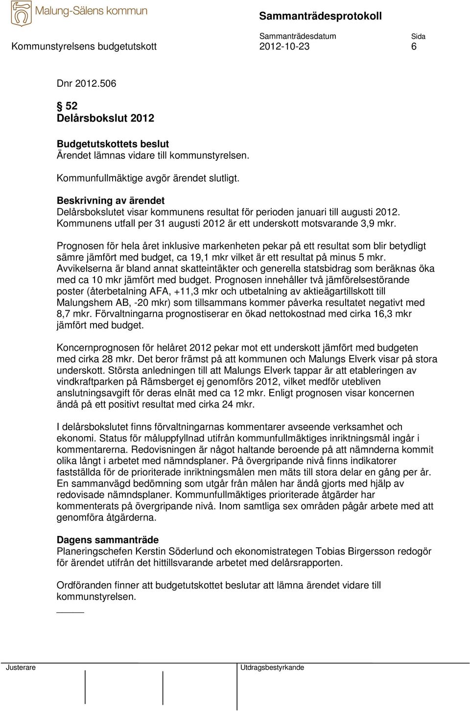 Prognosen för hela året inklusive markenheten pekar på ett resultat som blir betydligt sämre jämfört med budget, ca 19,1 mkr vilket är ett resultat på minus 5 mkr.