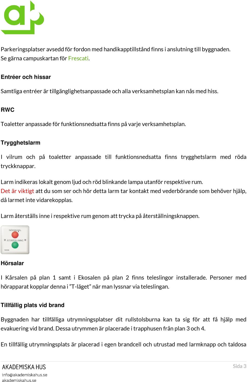 Trygghetslarm I vilrum och på toaletter anpassade till funktionsnedsatta finns trygghetslarm med röda tryckknappar. Larm indikeras lokalt genom ljud och röd blinkande lampa utanför respektive rum.