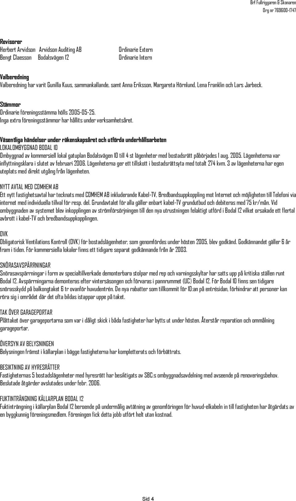 Väsentliga händelser under räkenskapsåret och utförda underhållsarbeten LOKALOMBYGGNAD BODAL 10 Ombyggnad av kommersiell lokal gatuplan Bodalsvägen 10 till 4 st lägenheter med bostadsrätt påbörjades