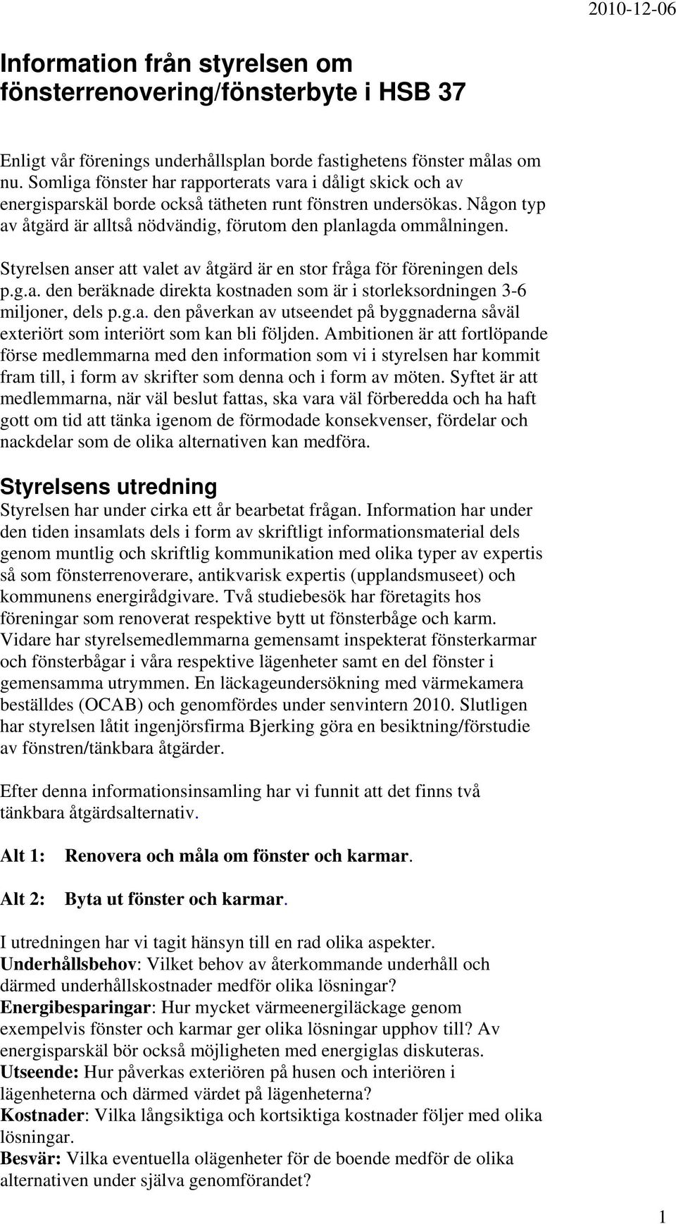 Styrelsen anser att valet av åtgärd är en stor fråga för föreningen dels p.g.a. den beräknade direkta kostnaden som är i storleksordningen 3-6 miljoner, dels p.g.a. den påverkan av utseendet på byggnaderna såväl exteriört som interiört som kan bli följden.