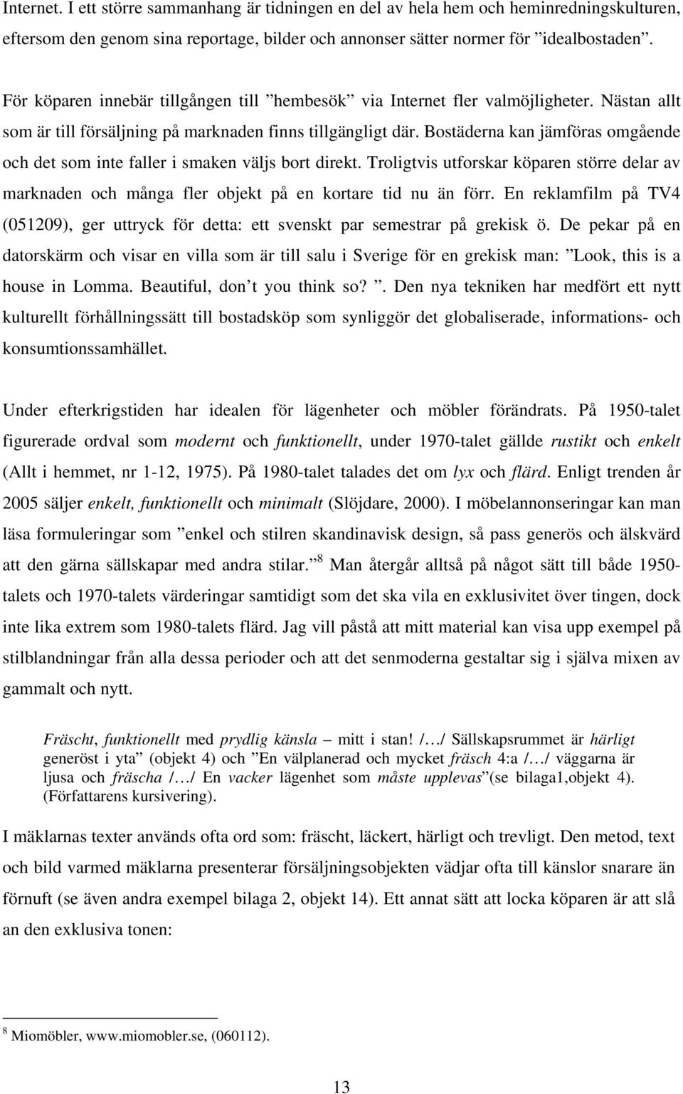 Bostäderna kan jämföras omgående och det som inte faller i smaken väljs bort direkt. Troligtvis utforskar köparen större delar av marknaden och många fler objekt på en kortare tid nu än förr.